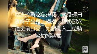 尼古拉斯赵总探花，紧身裤白衣妹子坐身上摸摸，舔奶掰穴镜头前口交，抬腿侧入上位骑坐抽插猛操