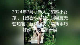 2024年7月，新人，超嫩小女孩，【奶香小爱】，跟男友无套啪啪，丝袜足交，清新乖巧妹妹，反差感十足