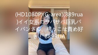 (HD1080P)(G-area)(889rua)イイ女系のサバサバ巨乳パイパンさん、根っこは責め好き！ 889RUA