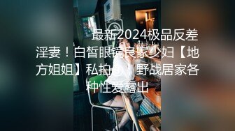 ⚫️⚫️⚫️最新2024极品反差淫妻！白皙眼镜良家少妇【地方姐姐】私拍③，野战居家各种性爱露出