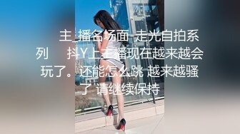 ❤️主_播名场面-走光自拍系列❤️抖Y上主播现在越来越会玩了。还能怎么跳 越来越骚了 请继续保持