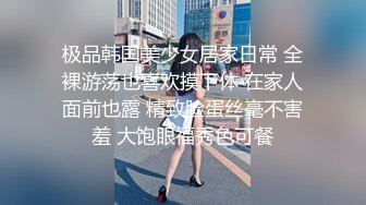 极品韩国美少女居家日常 全裸游荡也喜欢摸下体 在家人面前也露 精致脸蛋丝毫不害羞 大饱眼福秀色可餐