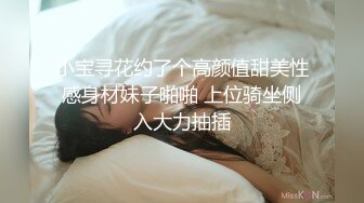 小宝寻花约了个高颜值甜美性感身材妹子啪啪 上位骑坐侧入大力抽插