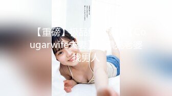 ✿【重磅】极品绿帽博主【Cougarwife夫妻】给漂亮老婆找男人