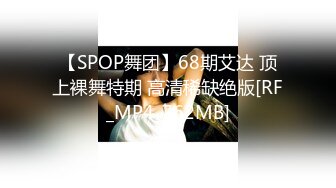 【SPOP舞团】68期艾达 顶上裸舞特期 高清稀缺绝版[RF_MP4_762MB]