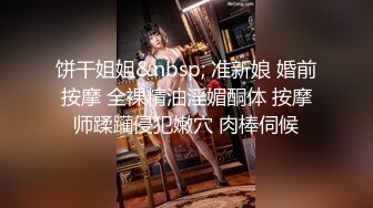 饼干姐姐&nbsp; 准新娘 婚前按摩 全裸精油淫媚酮体 按摩师蹂躏侵犯嫩穴 肉棒伺候