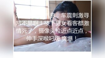 满满的生活气息，车震刺激寻常不易啊！楼下男女看客都激情死了，摄像头拉近点近点，伸手深喉叼嗨 爽爆！