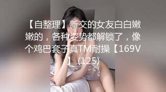 【自整理】新交的女友白白嫩嫩的，各种姿势都解锁了，像个鸡巴套子真TM耐操【169V】 (125)