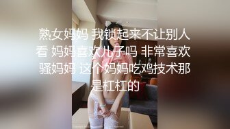 熟女妈妈 我锁起来不让别人看 妈妈喜欢儿子吗 非常喜欢 骚妈妈 这个妈妈吃鸡技术那是杠杠的