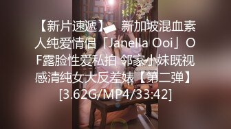 【新片速遞】 ✨新加坡混血素人纯爱情侣「Janella Ooi」OF露脸性爱私拍 邻家小妹既视感清纯女大反差婊【第二弹】[3.62G/MP4/33:42]