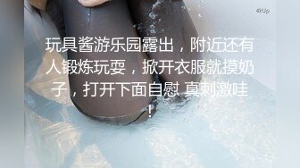 玩具酱游乐园露出，附近还有人锻炼玩耍，掀开衣服就摸奶子，打开下面自慰 真刺激哇！