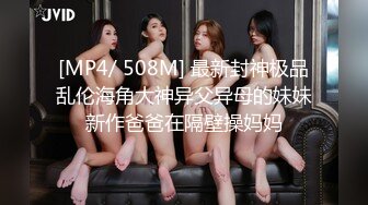 [MP4/ 508M] 最新封神极品乱伦海角大神异父异母的妹妹新作爸爸在隔壁操妈妈