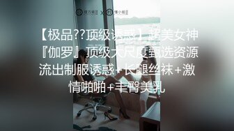 【极品??顶级诱惑】超美女神『伽罗』顶级大尺度甄选资源流出制服诱惑+长腿丝袜+激情啪啪+丰臀美乳