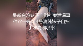 最新台湾妹子自慰档案泄漏事件??--第234号清純妹子自拍手淫高潮喷水