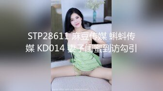 STP28611 麻豆传媒 蝌蚪传媒 KD014 妻子闺蜜到访勾引