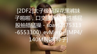 [2DF2]太子极品探花黑裤妹子啪啪，口交舔弄骑坐性感屁股抽插猛操 - soav(2875313-6553300)_evMerge [MP4/140MB][BT种子]