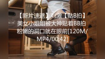 【新片速遞】刺激【贴B拍】美女小姐姐被大神贴着BB拍 粉嫩的洞口就在眼前[120M/MP4/00:42]