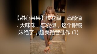 【甜心果果】校花级，高颜值，大咪咪，恋爱型，这个眼镜妹绝了，超美撸管佳作 (1)