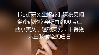 【站街研究生探花】深夜勇闯金沙港水疗会所再约00后江西小美女，翘臀美乳，干得骚穴白浆横流笑嘻嘻