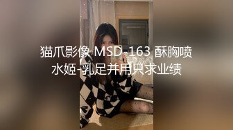 猫爪影像 MSD-163 酥胸喷水姬-乳足并用只求业绩