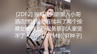 [2DF2] 狼哥雇佣新黑人小哥酒店嫖妓偷拍连续叫了两个按摩女技师上门服务草到人家受不了 - [MP4/97MB][BT种子]