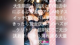 マジックミラー号 上京女子大生限定！ 彼氏とTV电话中にぶるぶる激震アクメ椅子スイッチON！バレずに电话しきったら赏金获得！のハズが…クリトリス超刺激でご无沙汰おま○こから漏れ滴る大量潮吹き