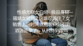 ✿性感尤物女白领✿极品身材骚婊女销售2 这谁忍得住？女销售上班时间就把客户勾引到酒店签单了，从矜持到浪叫