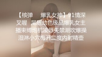 【核弹❤️爆乳女神】91情深叉喔✿尾随劫色极品爆乳女主播束缚炮机凌辱失禁潮吹爆操湿淋小穴梅开二度内射精壶