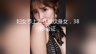 妇女节上海狂操纹身女，38秒验证