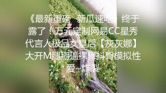 《最新重磅✿新瓜速吃》终于露了！万元定制网易CC星秀代言人极品女皇后【灰灰娜】大开M腿掰逼裸舞抖臀模拟性爱~炸裂