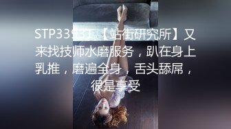 STP33931 【站街研究所】又来找技师水磨服务，趴在身上乳推，磨遍全身，舌头舔屌，很是享受