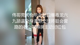 伟哥莞式会所走起口爆毒龙六九舔逼全身漫游女技师挺会套路的老公叫得亲主动讨红包