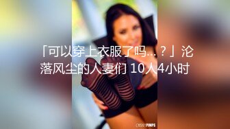 「可以穿上衣服了吗…？」沦落风尘的人妻们 10人4小时