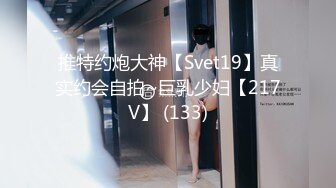 推特约炮大神【Svet19】真实约会自拍~巨乳少妇【217V】 (133)