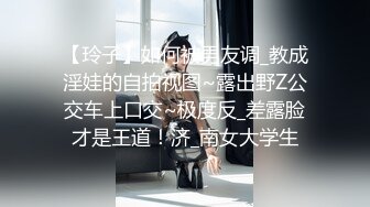 【玲子】如何被男友调_教成淫娃的自拍视图~露出野Z公交车上口交~极度反_差露脸才是王道！济_南女大学生