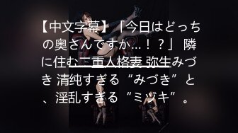 【中文字幕】「今日はどっちの奥さんですか…！？」 隣に住む二重人格妻 弥生みづき 清纯すぎる“みづき”と、淫乱すぎる“ミヅキ”。