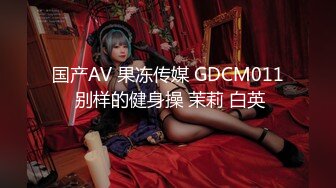 国产AV 果冻传媒 GDCM011 别样的健身操 茉莉 白英