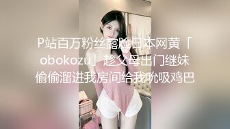 P站百万粉丝露脸日本网黄「obokozu」趁父母出门继妹偷偷溜进我房间给我吮吸鸡巴