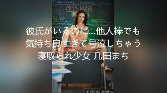 彼氏がいるのに…他人棒でも気持ち良すぎて号泣しちゃう寝取られ少女 几田まち