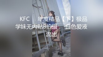 ✿KFC❤️年度精品【下】极品学妹无内贴B拍摄❤️白色爱液流出