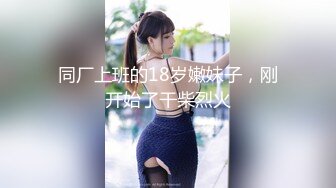 同厂上班的18岁嫩妹子，刚开始了干柴烈火