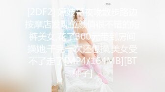 [2DF2] 嫖妓哥夜晚散步路边按摩店发现位颜值很不错的短裤美女,花了300元带到房间操她,干完一次还想操,美女受不了走了[MP4/164MB][BT种子]