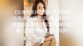 《反差学生妹泄密》青涩技校纯情小嫩妹网恋异地小渣男不雅露脸私拍外流视频洗澡给他看~见面打炮~已成小母狗