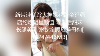 新片速递??大神探花辟帝??酒店约炮明星颜值 零零后甜妹长腿美乳 水蛇蛮腰反差母狗[MP4/446MB]