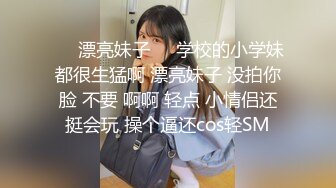 ❤️漂亮妹子❤️学校的小学妹都很生猛啊 漂亮妹子 没拍你脸 不要 啊啊 轻点 小情侣还挺会玩 操个逼还cos轻SM