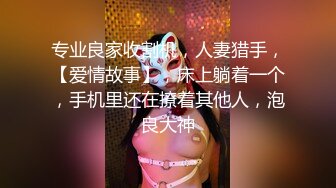 专业良家收割机，人妻猎手，【爱情故事】，床上躺着一个，手机里还在撩着其他人，泡良大神