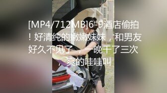 [MP4/712MB]6-9酒店偷拍！好清纯的嫩嫩妹妹，和男友好久不见了 ，一晚干了三次， 爽的哇哇叫