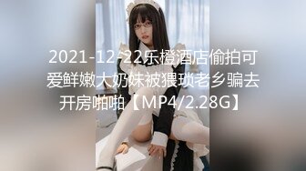 2021-12-22乐橙酒店偷拍可爱鲜嫩大奶妹被猥琐老乡骗去开房啪啪【MP4/2.28G】