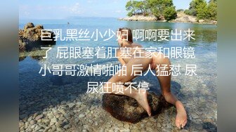 巨乳黑丝小少妇 啊啊要出来了 屁眼塞着肛塞在家和眼镜小哥哥激情啪啪 后人猛怼 尿尿狂喷不停