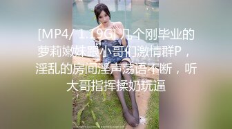 [MP4/ 1.19G] 几个刚毕业的萝莉嫩妹跟小哥们激情群P，淫乱的房间淫声荡语不断，听大哥指挥揉奶玩逼